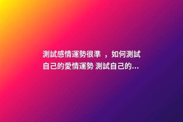 測試感情運勢很準，如何測試自己的愛情運勢 測試自己的愛情運勢，你的愛情運勢怎么樣？-第1張-觀點-玄機派